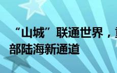 “山城”联通世界，重庆沙坪坝高质量建设西部陆海新通道