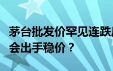 茅台批发价罕见连跌后能不能止跌？公司会不会出手稳价？