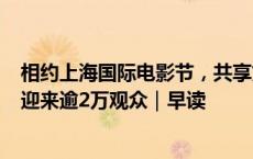 相约上海国际电影节，共享文化盛宴；上海老博会开幕首日迎来逾2万观众｜早读