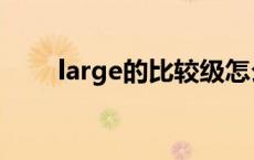 large的比较级怎么读 large比较级 