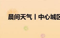 晨间天气丨中心城区多云间晴 28℃左右