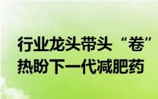 行业龙头带头“卷”科技树 礼来CEO已开始热盼下一代减肥药