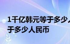 1千亿韩元等于多少人民币汇率 1千亿韩元等于多少人民币 