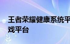 王者荣耀健康系统平台官网 王者荣耀健康游戏平台 