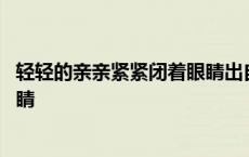 轻轻的亲亲紧紧闭着眼睛出自哪首歌 轻轻的亲亲紧紧闭着眼睛 