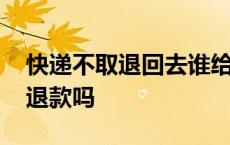 快递不取退回去谁给快递费 快递不取退回会退款吗 