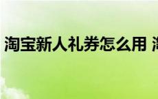 淘宝新人礼券怎么用 淘宝新人礼包怎么领取 