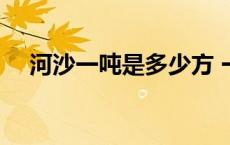 河沙一吨是多少方 一方河沙等于多少吨 