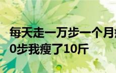 每天走一万步一个月瘦了10斤左右 每天10000步我瘦了10斤 