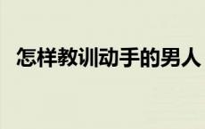 怎样教训动手的男人 怎样教训动手的老公 