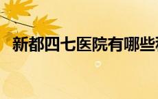 新都四七医院有哪些科室 医院有哪些科室 