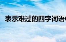 表示难过的四字词语6个 表示难过的四字词语 