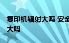 复印机辐射大吗 安全距离是多少 复印机辐射大吗 