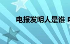 电报发明人是谁 电报的发明者是谁 