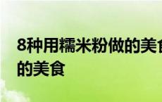 8种用糯米粉做的美食和面粉 8种用糯米粉做的美食 