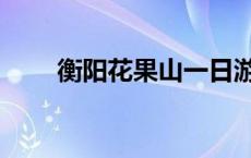 衡阳花果山一日游攻略 衡阳花果山 