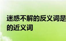 迷惑不解的反义词是什么 标准答案 迷惑不解的近义词 