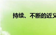 持续、不断的近义词 不断的近义词 