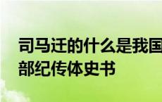 司马迁的什么是我国第一部纪传体史书 第一部纪传体史书 