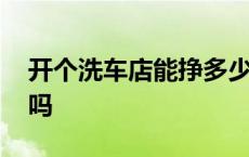 开个洗车店能挣多少钱 开个单纯洗车店赚钱吗 