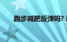 跑步减肥反弹吗? 跑步减肥会反弹吗 