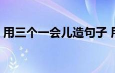 用三个一会儿造句子 用三个一会儿造句简单 