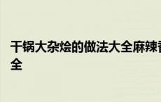 干锅大杂烩的做法大全麻辣香锅怎么做 干锅大杂烩的做法大全 