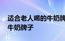 适合老人喝的牛奶牌子有哪些 适合老人喝的牛奶牌子 