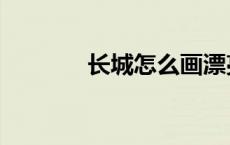 长城怎么画漂亮 长城怎么画 