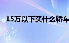 15万以下买什么轿车好 15万以下买什么车好 