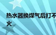 热水器换煤气后打不着 热水器换煤气打不着火 