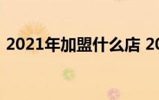 2021年加盟什么店 2018最有前景的加盟店 