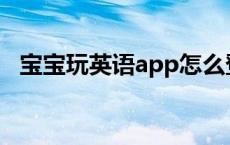 宝宝玩英语app怎么登录不了 宝宝玩英语 