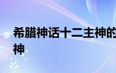 希腊神话十二主神的英文名 希腊神话十二主神 