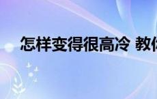 怎样变得很高冷 教你怎么变高冷几句话 