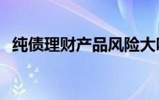 纯债理财产品风险大吗 纯债基金风险大吗 