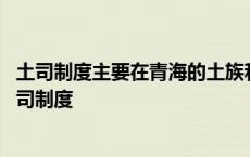 土司制度主要在青海的土族和藏族中实行正式产生于明初 土司制度 