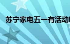 苏宁家电五一有活动吗 苏宁电器五一活动 