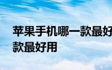 苹果手机哪一款最好用质量好 苹果手机哪一款最好用 