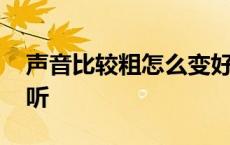 声音比较粗怎么变好听 我声音很粗怎么变好听 