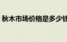 秋木市场价格是多少钱 秋木市场价格是多少 