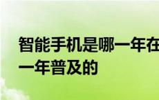 智能手机是哪一年在中国普及的 智能手机哪一年普及的 