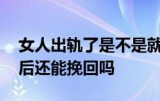 女人出轨了是不是就没办法挽回了 女人出轨后还能挽回吗 