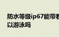 防水等级ip67能带着洗澡吗? ip67级防水可以游泳吗 