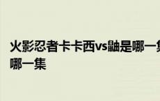 火影忍者卡卡西vs鼬是哪一集出现的 火影忍者卡卡西vs鼬是哪一集 