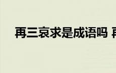 再三哀求是成语吗 再三哀求是什么意思 