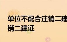 单位不配合注销二建证怎么办 单位不配合注销二建证 