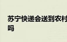 苏宁快递会送到农村吗 苏宁快递送货到农村吗 