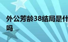 外公芳龄38结局是什么 外公芳龄38是亲生的吗 