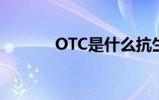 OTC是什么抗生素 otc是什么 